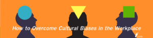 How to Overcome Cultural Biases in the Workplace